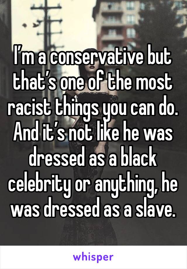 I’m a conservative but that’s one of the most racist things you can do. And it’s not like he was dressed as a black celebrity or anything, he was dressed as a slave.