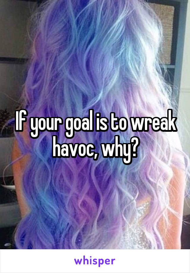 If your goal is to wreak havoc, why?