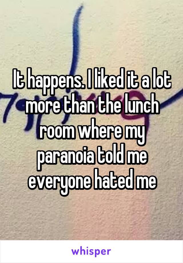 It happens. I liked it a lot more than the lunch room where my paranoia told me everyone hated me