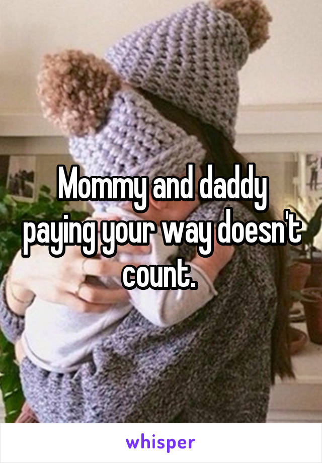 Mommy and daddy paying your way doesn't count. 