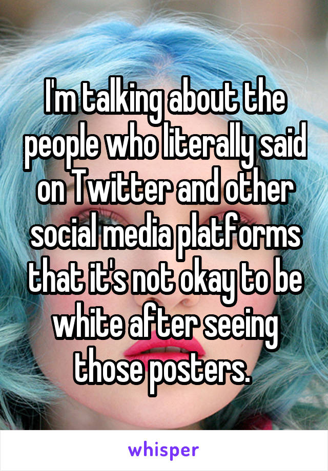 I'm talking about the people who literally said on Twitter and other social media platforms that it's not okay to be white after seeing those posters. 