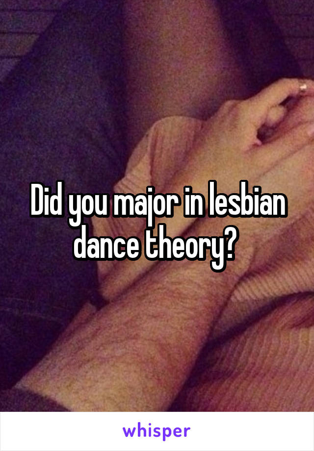 Did you major in lesbian dance theory? 