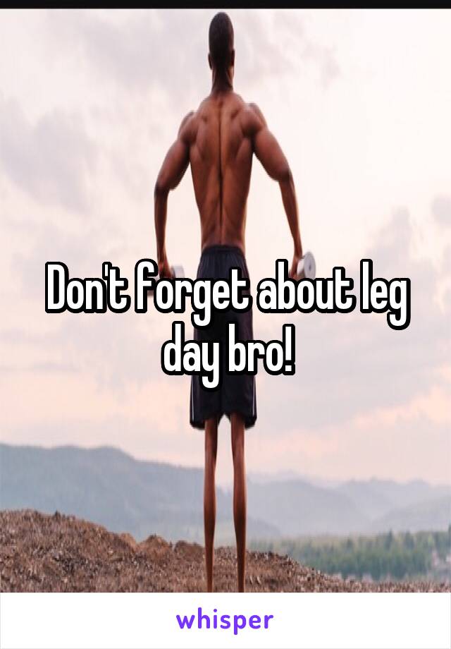 Don't forget about leg day bro!