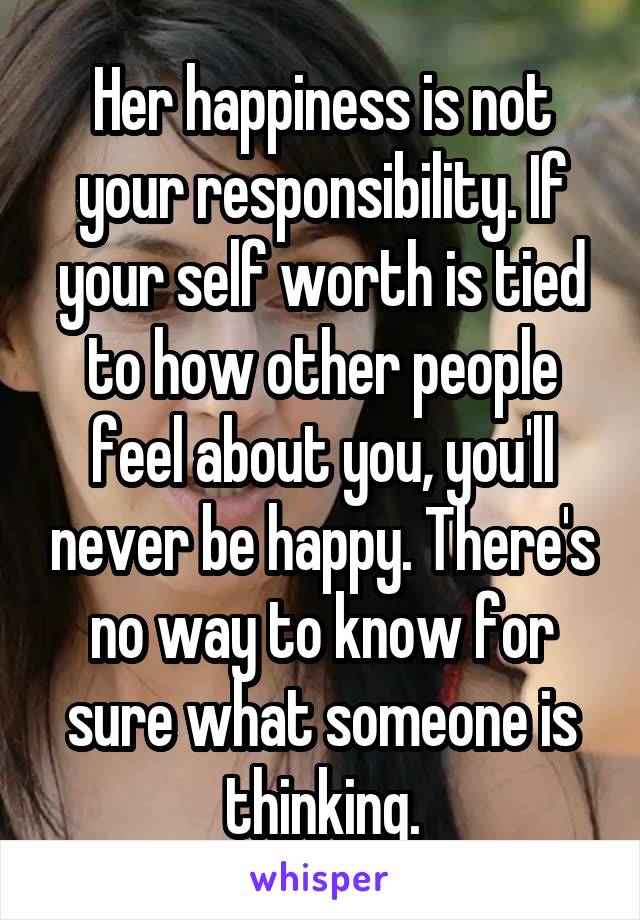 Her happiness is not your responsibility. If your self worth is tied to how other people feel about you, you'll never be happy. There's no way to know for sure what someone is thinking.