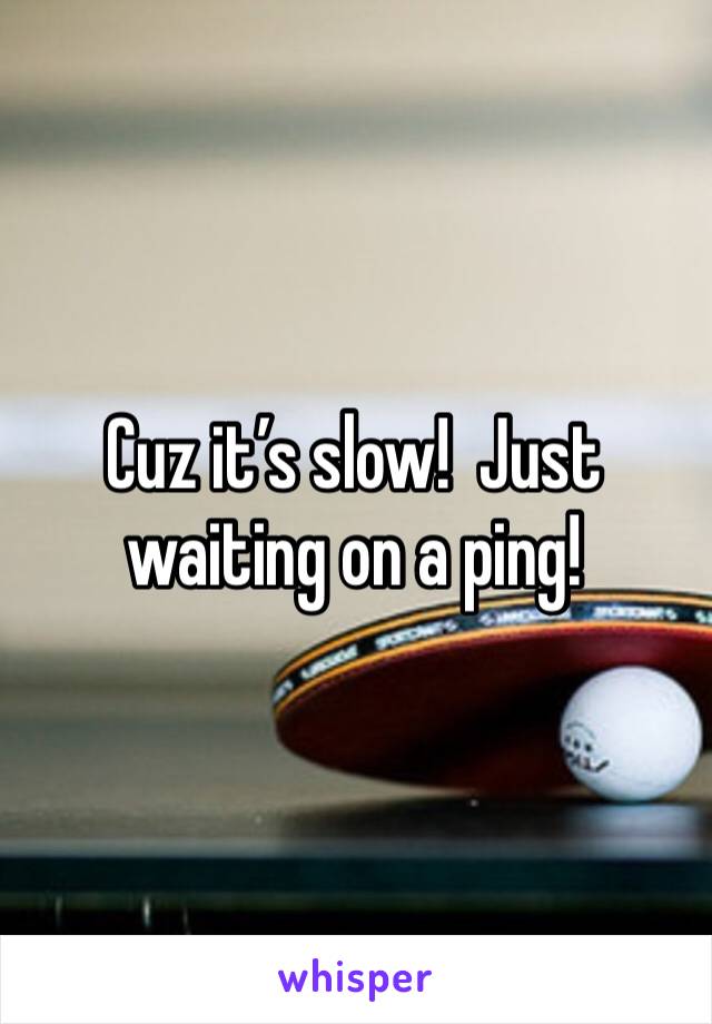 Cuz it’s slow!  Just waiting on a ping!