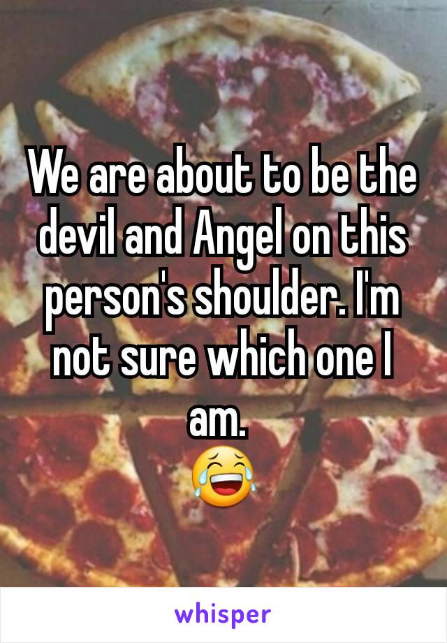 We are about to be the devil and Angel on this person's shoulder. I'm not sure which one I am. 
😂