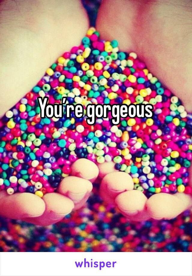 You’re gorgeous 