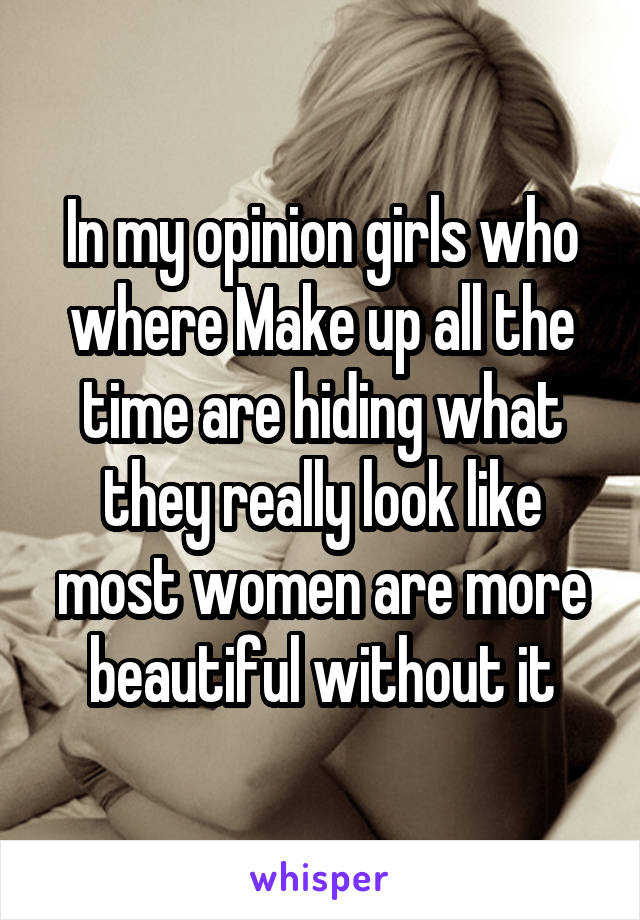 In my opinion girls who where Make up all the time are hiding what they really look like most women are more beautiful without it