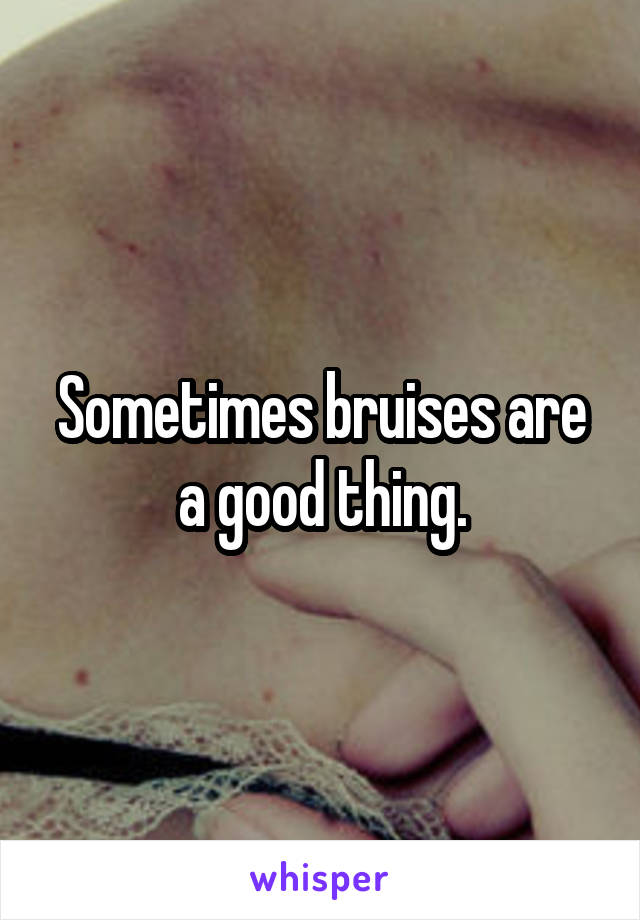 Sometimes bruises are a good thing.