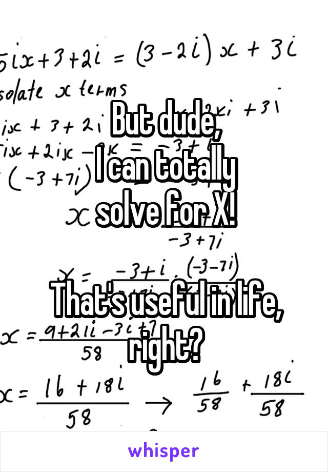 But dude,
 I can totally 
solve for X!

That's useful in life, right?