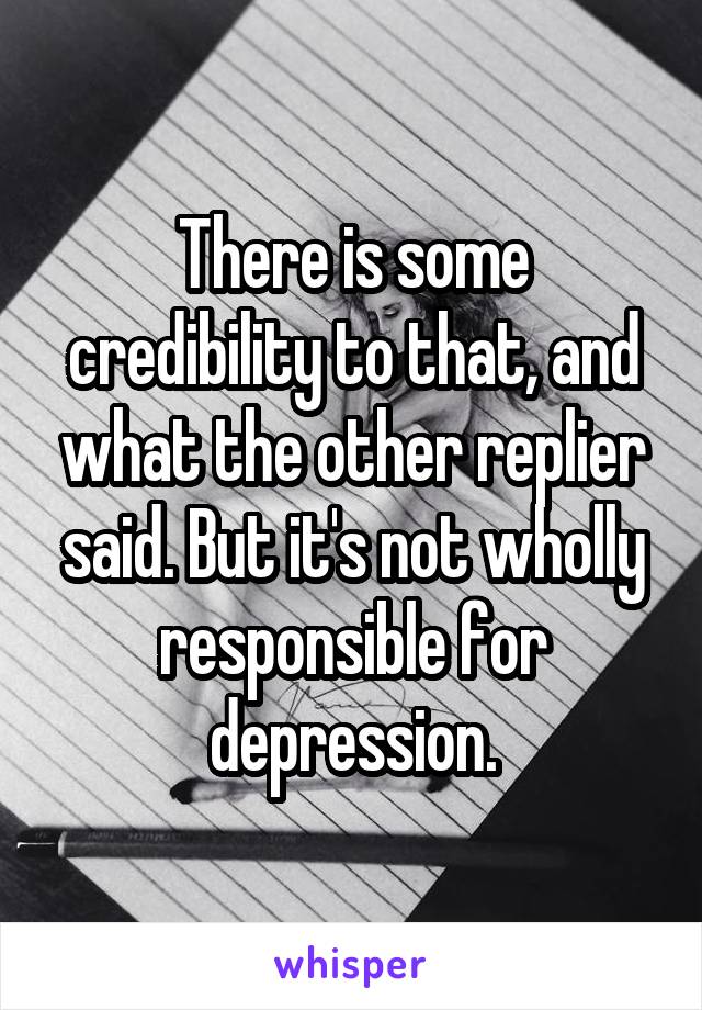 There is some credibility to that, and what the other replier said. But it's not wholly responsible for depression.