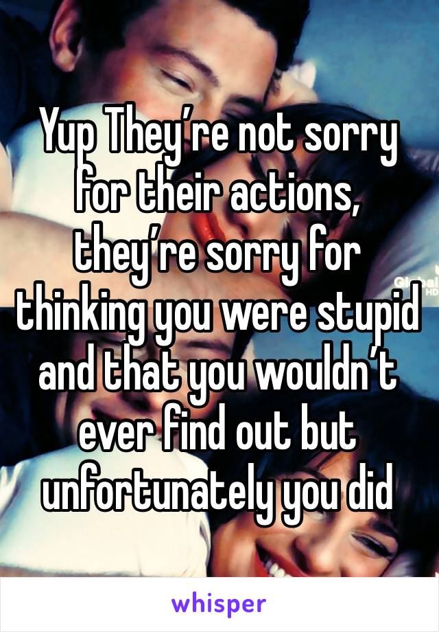 Yup They’re not sorry for their actions, they’re sorry for thinking you were stupid and that you wouldn’t ever find out but unfortunately you did 