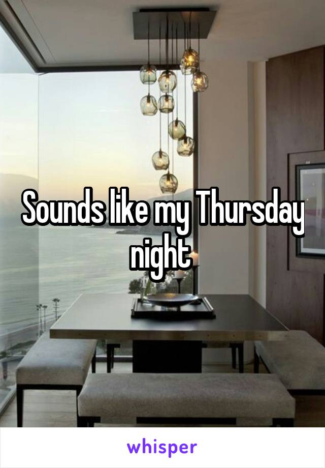 Sounds like my Thursday night 