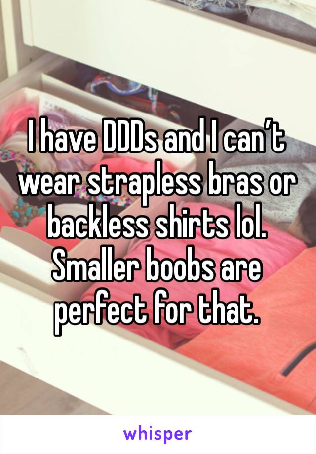 I have DDDs and I can’t wear strapless bras or backless shirts lol. Smaller boobs are perfect for that.