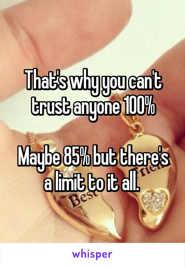 That's why you can't trust anyone 100%

Maybe 85% but there's a limit to it all. 