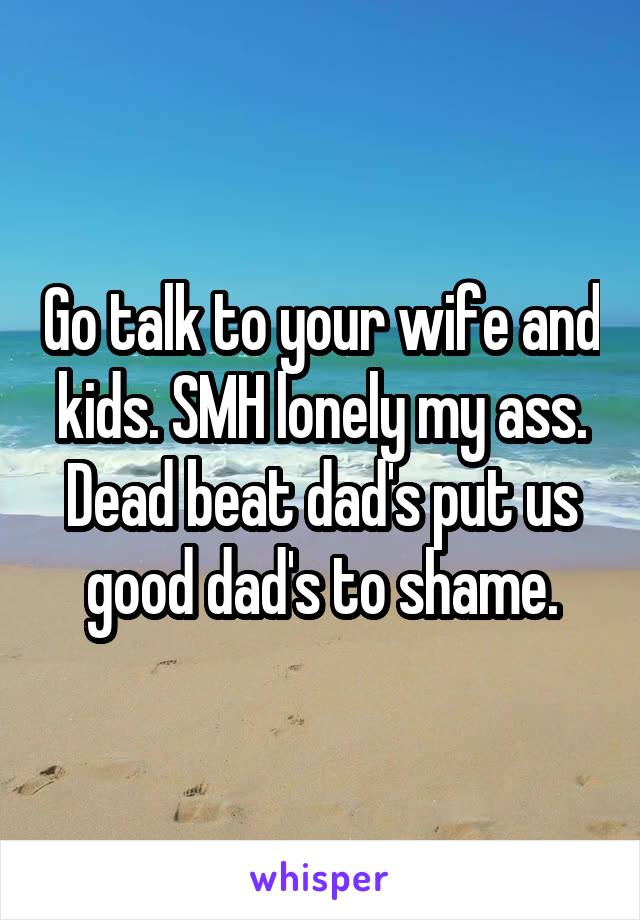 Go talk to your wife and kids. SMH lonely my ass. Dead beat dad's put us good dad's to shame.
