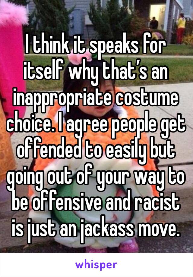 I think it speaks for itself why that’s an inappropriate costume choice. I agree people get offended to easily but going out of your way to be offensive and racist is just an jackass move.