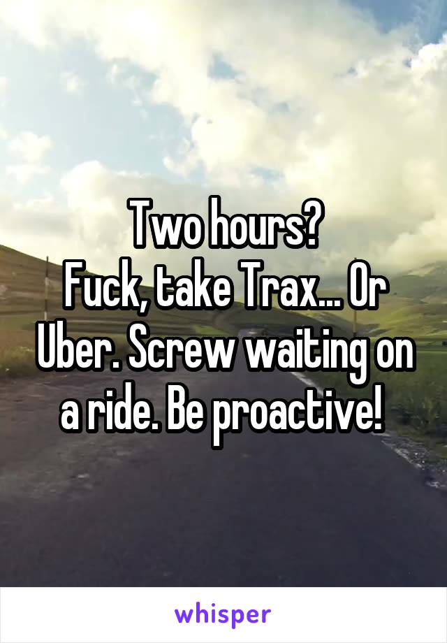 Two hours?
Fuck, take Trax... Or Uber. Screw waiting on a ride. Be proactive! 