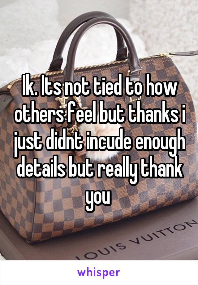 Ik. Its not tied to how others feel but thanks i just didnt incude enough details but really thank you 
