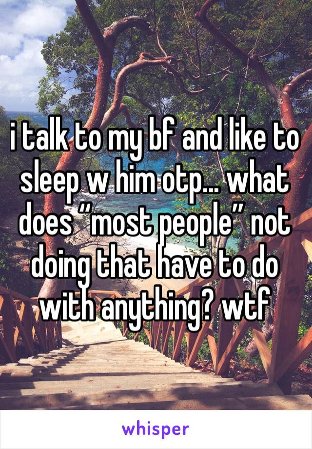 i talk to my bf and like to sleep w him otp... what does “most people” not doing that have to do with anything? wtf