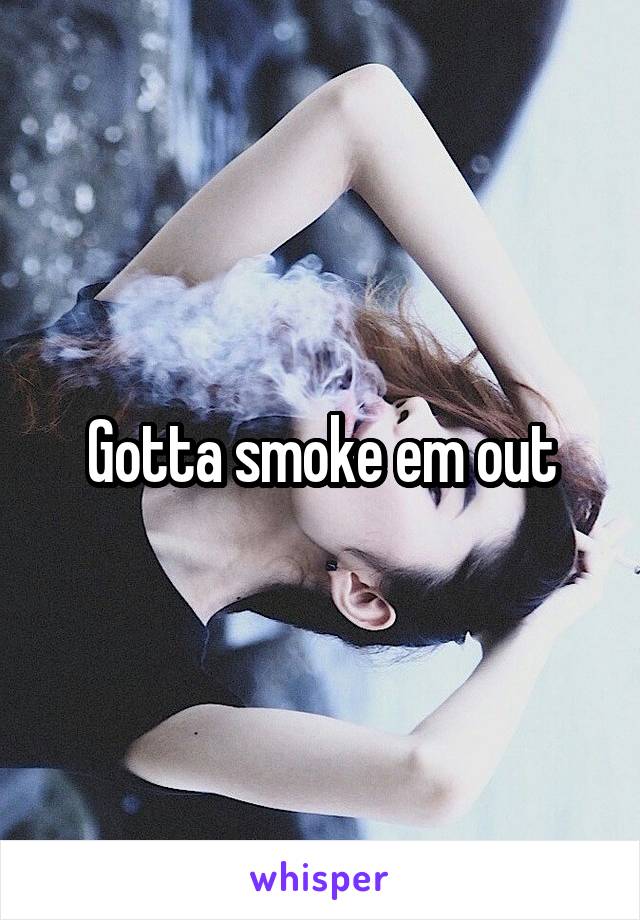 Gotta smoke em out