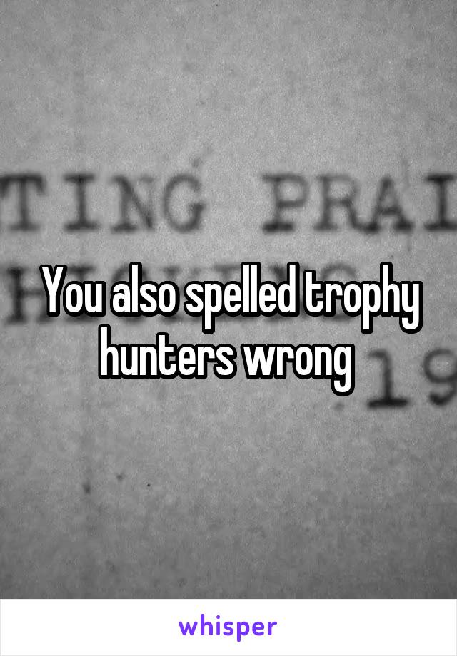 You also spelled trophy hunters wrong 