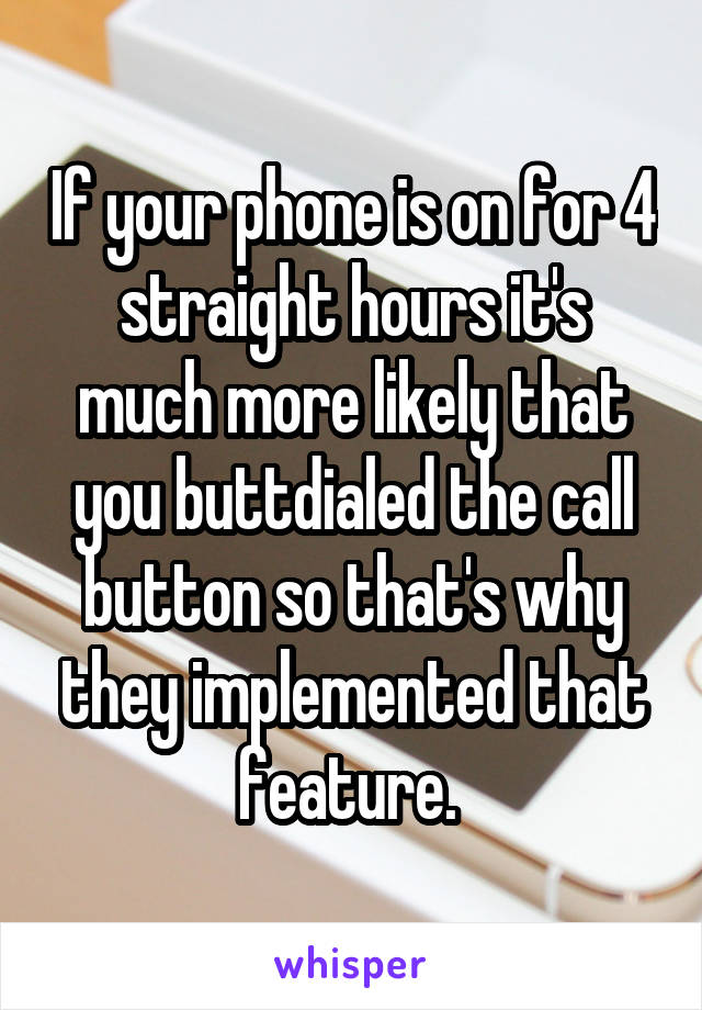 If your phone is on for 4 straight hours it's much more likely that you buttdialed the call button so that's why they implemented that feature. 