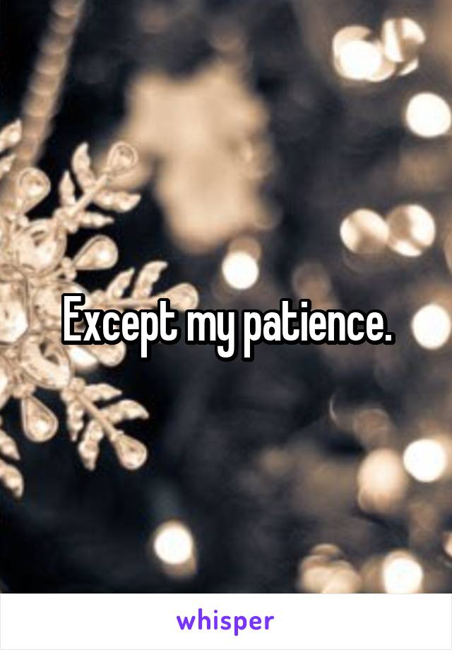Except my patience.