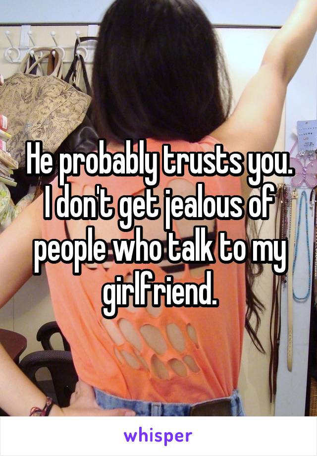 He probably trusts you. I don't get jealous of people who talk to my girlfriend.