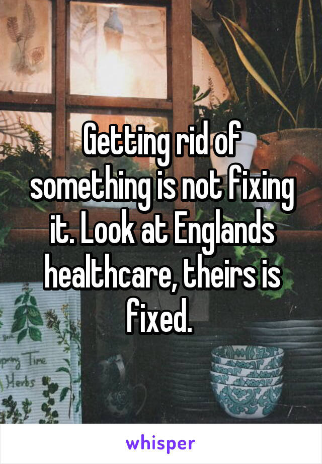 Getting rid of something is not fixing it. Look at Englands healthcare, theirs is fixed. 