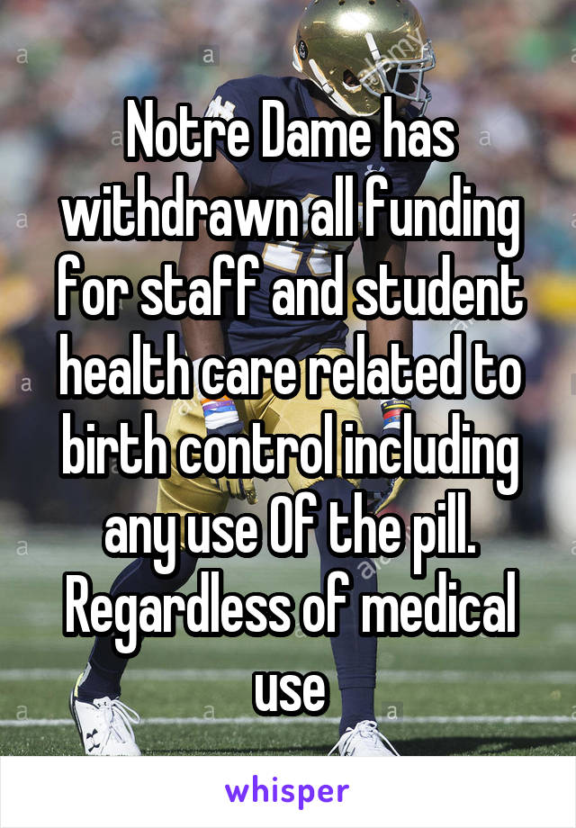 Notre Dame has withdrawn all funding for staff and student health care related to birth control including any use Of the pill. Regardless of medical use