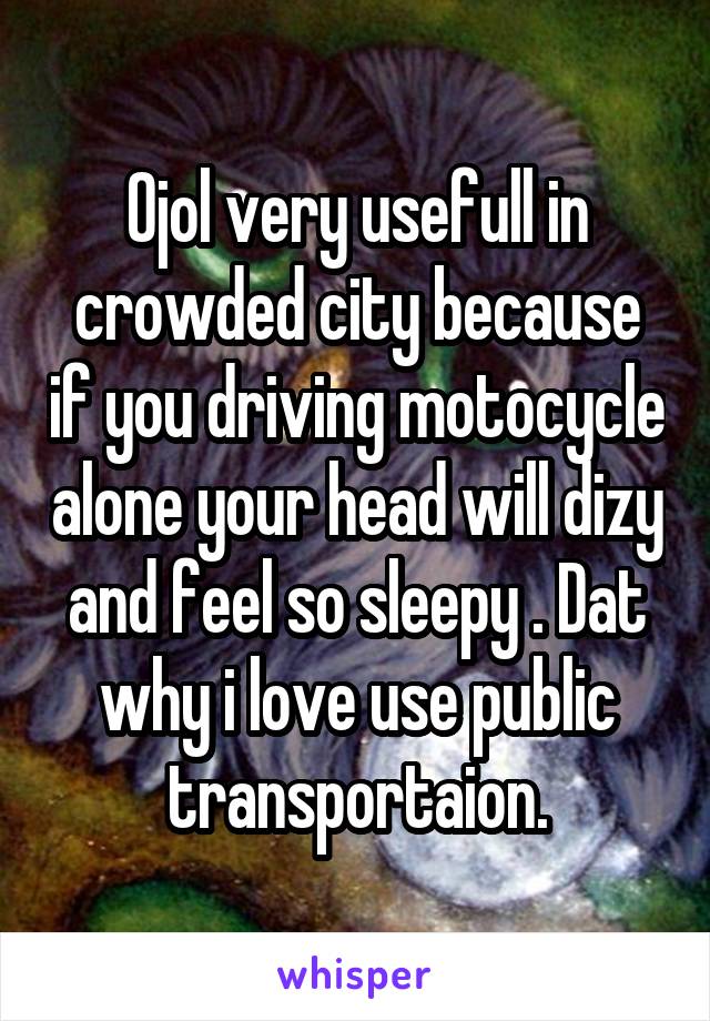 Ojol very usefull in crowded city because if you driving motocycle alone your head will dizy and feel so sleepy . Dat why i love use public transportaion.