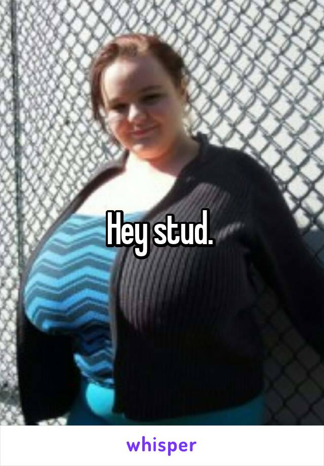 Hey stud. 