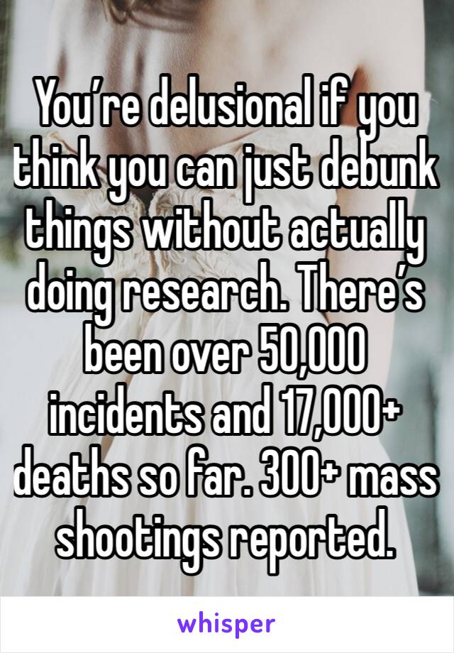 You’re delusional if you think you can just debunk things without actually doing research. There’s been over 50,000 incidents and 17,000+ deaths so far. 300+ mass shootings reported. 