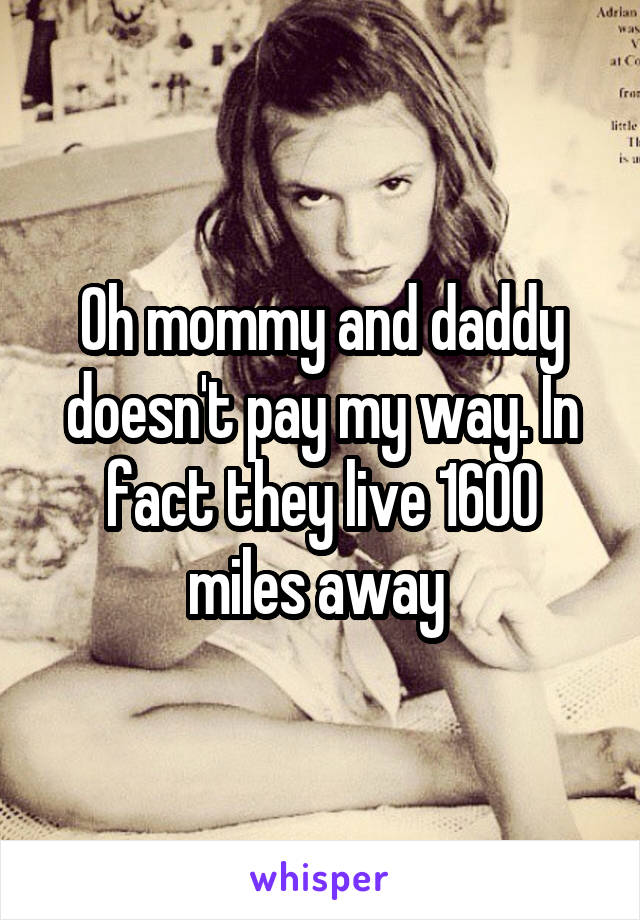 Oh mommy and daddy doesn't pay my way. In fact they live 1600 miles away 