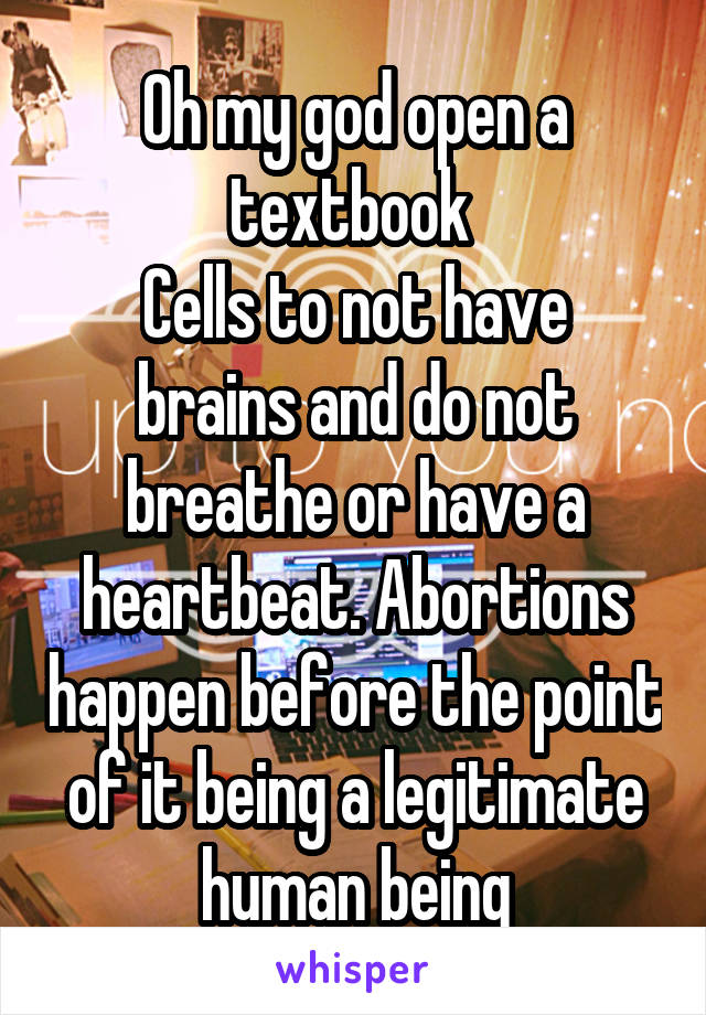 Oh my god open a textbook 
Cells to not have brains and do not breathe or have a heartbeat. Abortions happen before the point of it being a legitimate human being