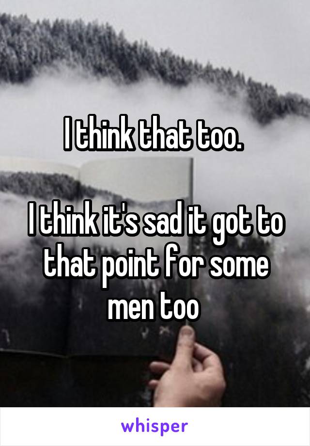 I think that too. 

I think it's sad it got to that point for some men too 