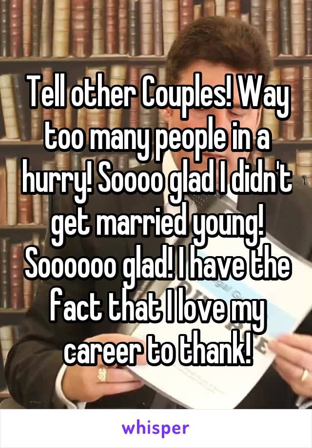 Tell other Couples! Way too many people in a hurry! Soooo glad I didn't get married young! Soooooo glad! I have the fact that I love my career to thank!
