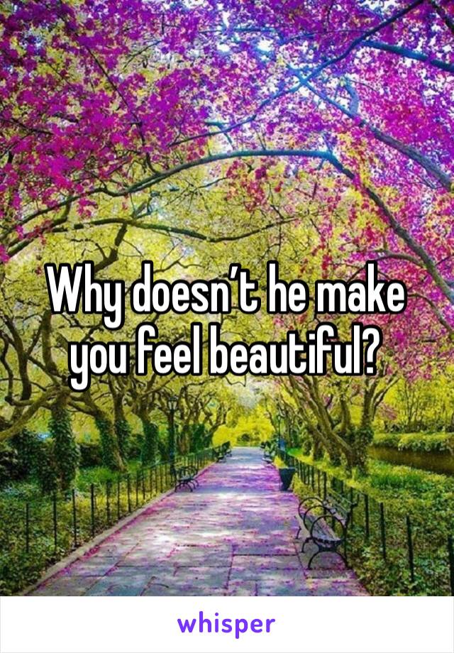 Why doesn’t he make you feel beautiful? 