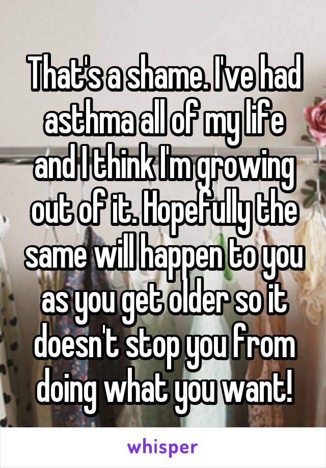 That's a shame. I've had asthma all of my life and I think I'm growing out of it. Hopefully the same will happen to you as you get older so it doesn't stop you from doing what you want!
