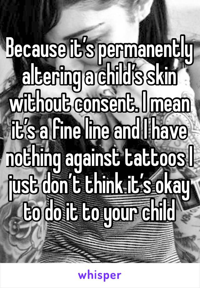 Because it’s permanently altering a child’s skin without consent. I mean it’s a fine line and I have nothing against tattoos I just don’t think it’s okay to do it to your child 