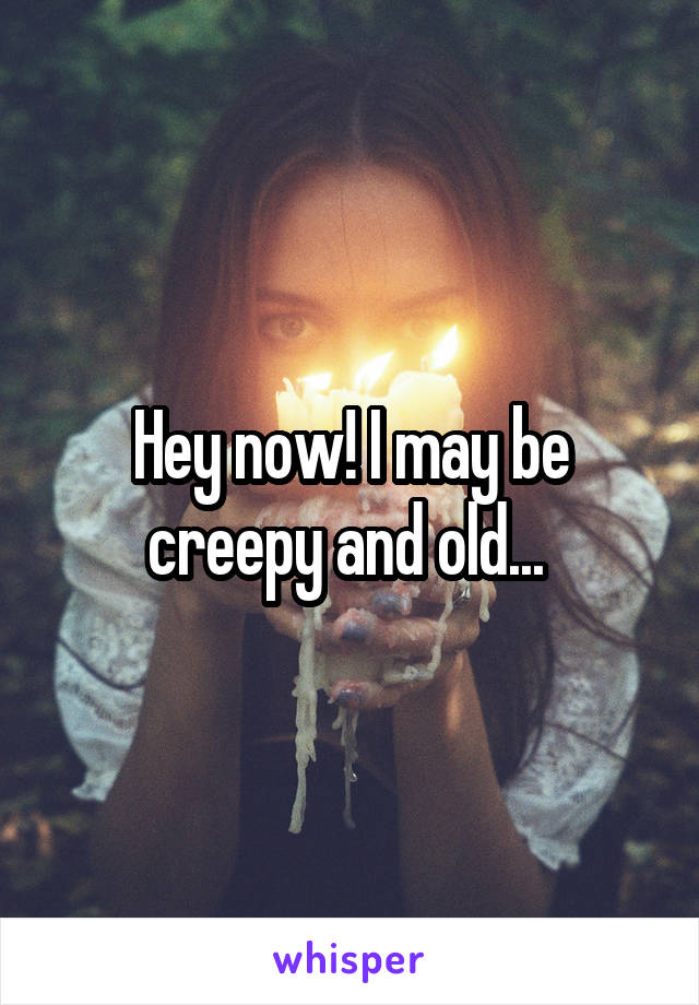 Hey now! I may be creepy and old... 