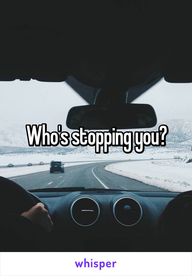 Who's stopping you?