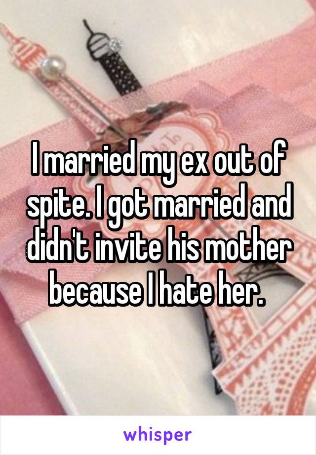 I married my ex out of spite. I got married and didn't invite his mother because I hate her. 