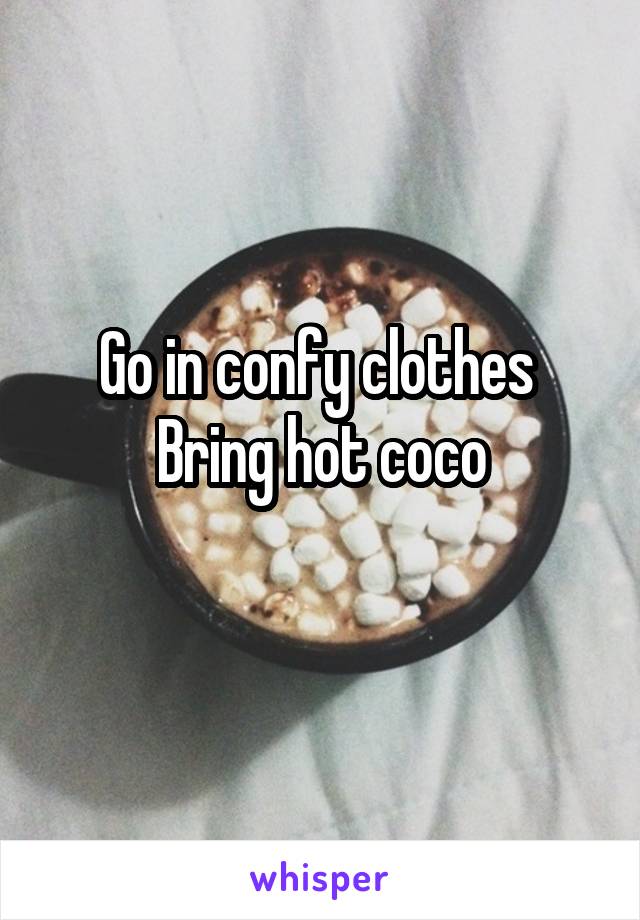 Go in confy clothes 
Bring hot coco
