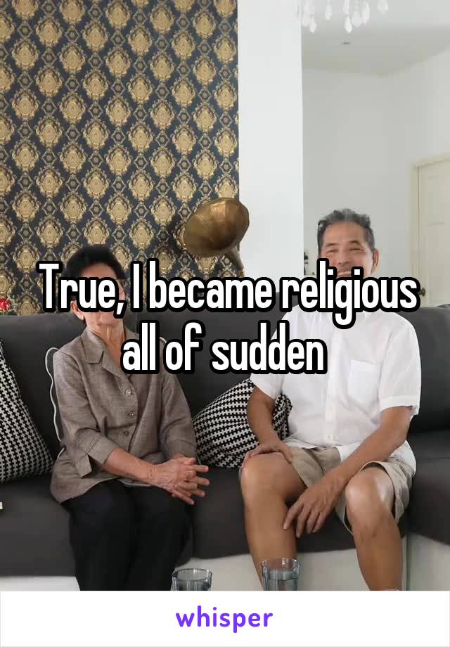 True, I became religious all of sudden 