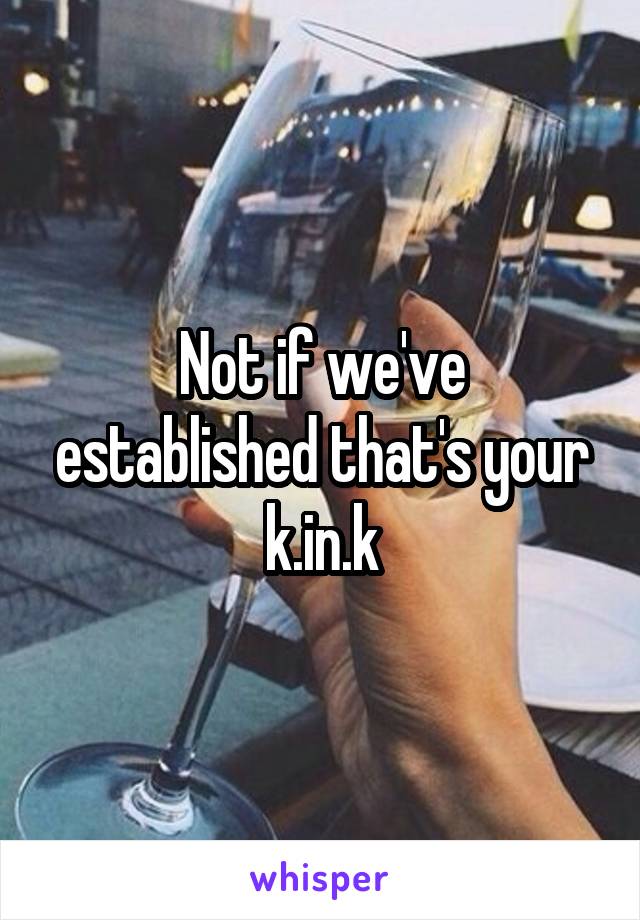 Not if we've established that's your k.in.k