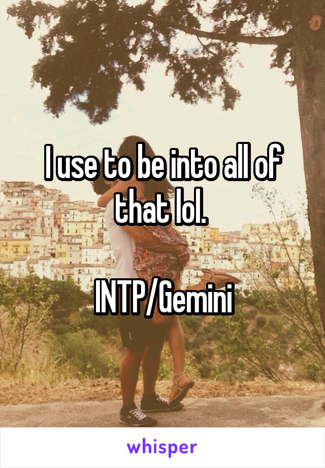 I use to be into all of that lol. 

INTP/Gemini
