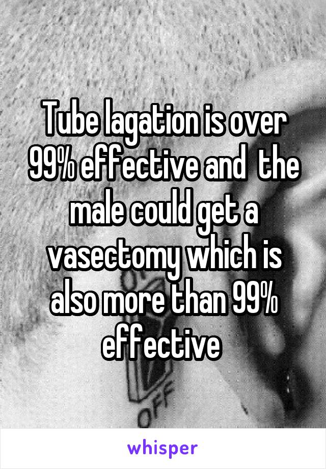 Tube lagation is over 99% effective and  the male could get a vasectomy which is also more than 99% effective 