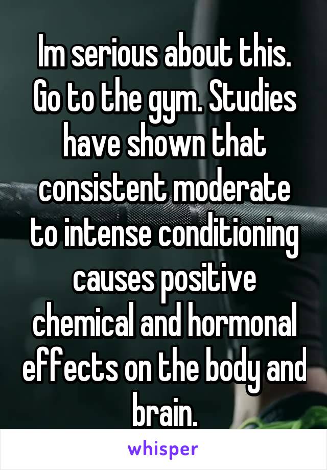 Im serious about this. Go to the gym. Studies have shown that consistent moderate to intense conditioning causes positive chemical and hormonal effects on the body and brain.